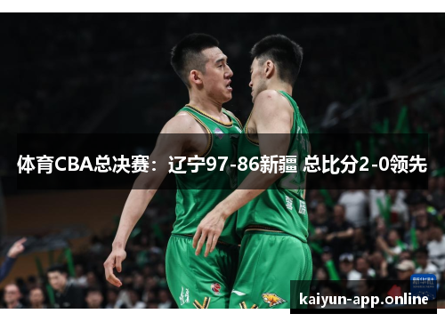 体育CBA总决赛：辽宁97-86新疆 总比分2-0领先