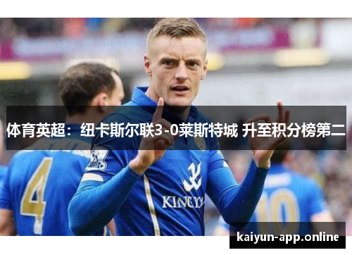 体育英超：纽卡斯尔联3-0莱斯特城 升至积分榜第二