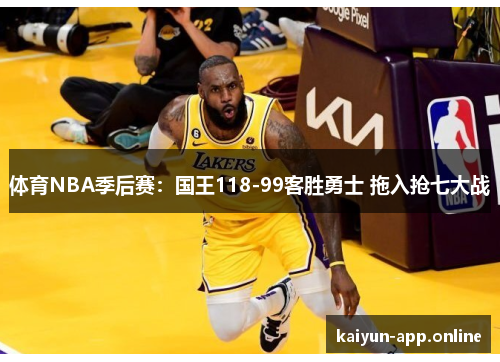 体育NBA季后赛：国王118-99客胜勇士 拖入抢七大战